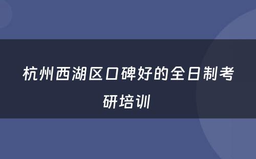 杭州西湖区口碑好的全日制考研培训 