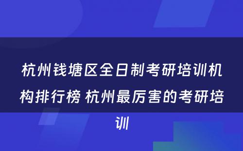 杭州钱塘区全日制考研培训机构排行榜 杭州最厉害的考研培训