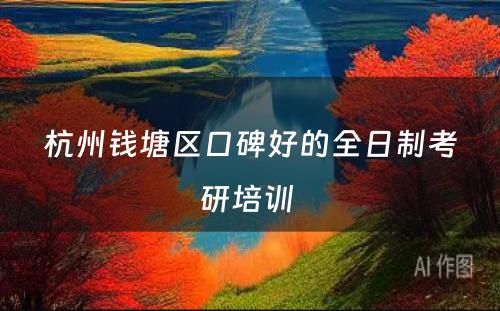 杭州钱塘区口碑好的全日制考研培训 