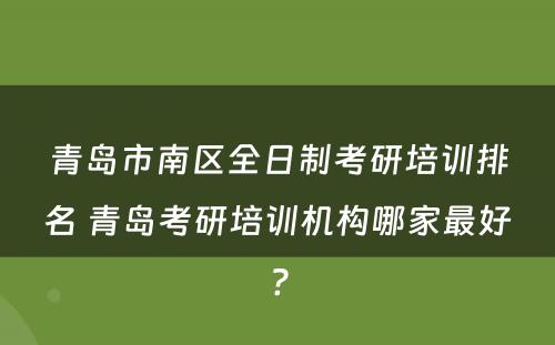 青岛市南区全日制考研培训排名 青岛考研培训机构哪家最好?