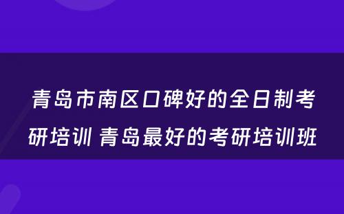 青岛市南区口碑好的全日制考研培训 青岛最好的考研培训班