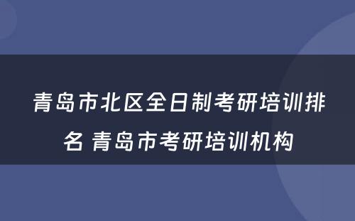 青岛市北区全日制考研培训排名 青岛市考研培训机构