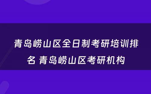 青岛崂山区全日制考研培训排名 青岛崂山区考研机构
