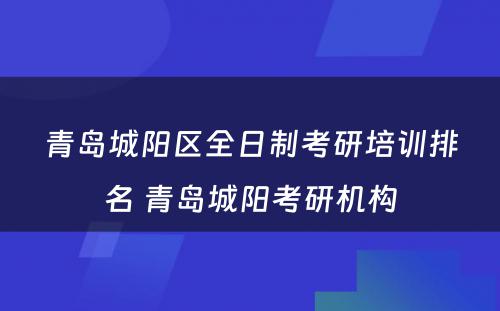 青岛城阳区全日制考研培训排名 青岛城阳考研机构