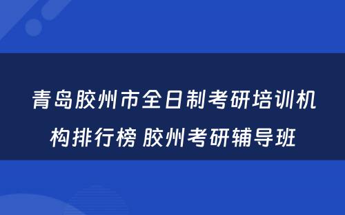 青岛胶州市全日制考研培训机构排行榜 胶州考研辅导班