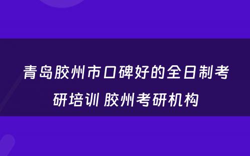 青岛胶州市口碑好的全日制考研培训 胶州考研机构