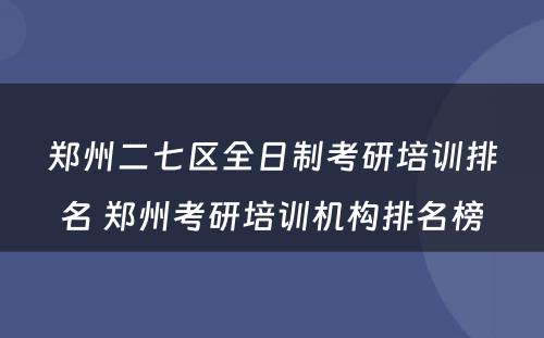 郑州二七区全日制考研培训排名 郑州考研培训机构排名榜