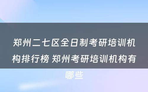 郑州二七区全日制考研培训机构排行榜 郑州考研培训机构有哪些