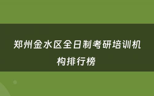 郑州金水区全日制考研培训机构排行榜 