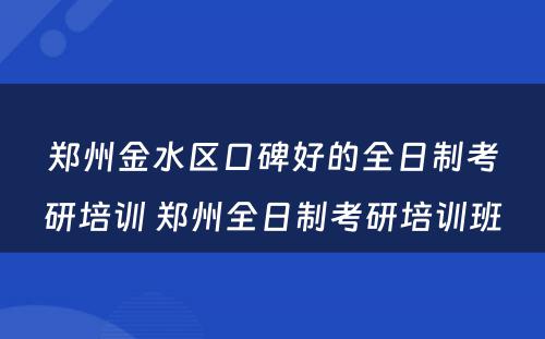 郑州金水区口碑好的全日制考研培训 郑州全日制考研培训班