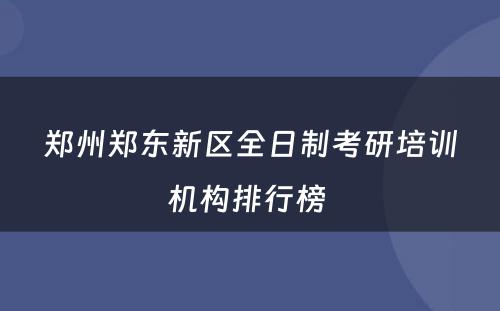 郑州郑东新区全日制考研培训机构排行榜 