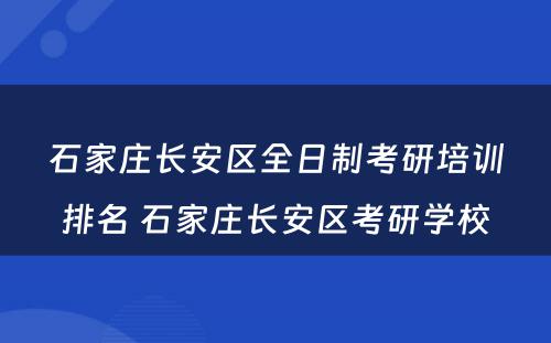 石家庄长安区全日制考研培训排名 石家庄长安区考研学校