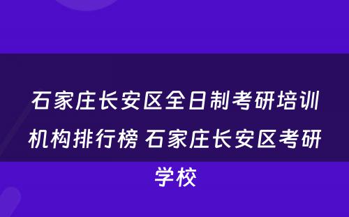 石家庄长安区全日制考研培训机构排行榜 石家庄长安区考研学校