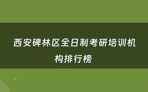 西安碑林区全日制考研培训机构排行榜 