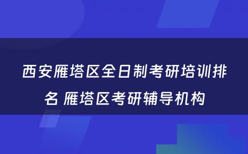 西安雁塔区全日制考研培训排名 雁塔区考研辅导机构