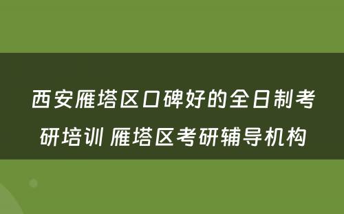 西安雁塔区口碑好的全日制考研培训 雁塔区考研辅导机构