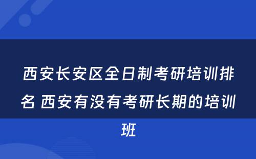 西安长安区全日制考研培训排名 西安有没有考研长期的培训班
