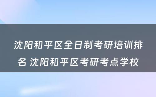 沈阳和平区全日制考研培训排名 沈阳和平区考研考点学校
