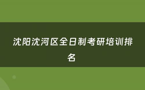 沈阳沈河区全日制考研培训排名 