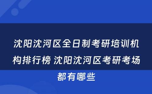 沈阳沈河区全日制考研培训机构排行榜 沈阳沈河区考研考场都有哪些