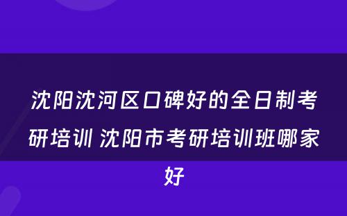 沈阳沈河区口碑好的全日制考研培训 沈阳市考研培训班哪家好