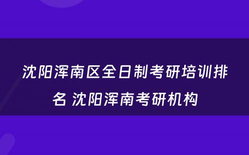 沈阳浑南区全日制考研培训排名 沈阳浑南考研机构