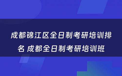 成都锦江区全日制考研培训排名 成都全日制考研培训班