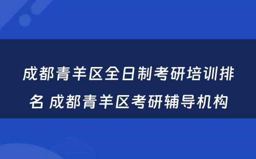 成都青羊区全日制考研培训排名 成都青羊区考研辅导机构