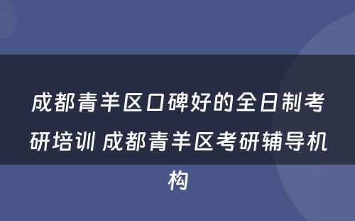 成都青羊区口碑好的全日制考研培训 成都青羊区考研辅导机构