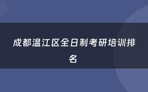 成都温江区全日制考研培训排名 