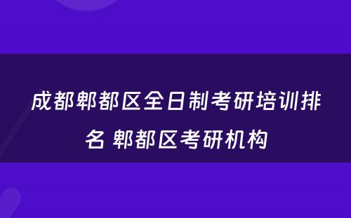 成都郫都区全日制考研培训排名 郫都区考研机构