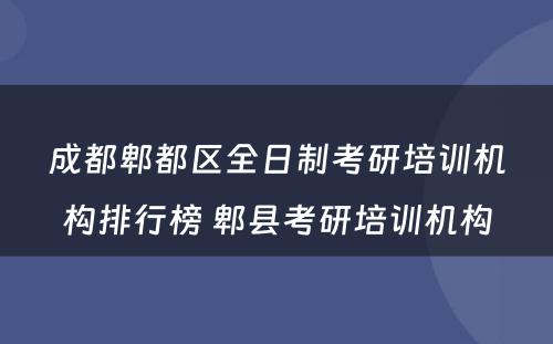 成都郫都区全日制考研培训机构排行榜 郫县考研培训机构