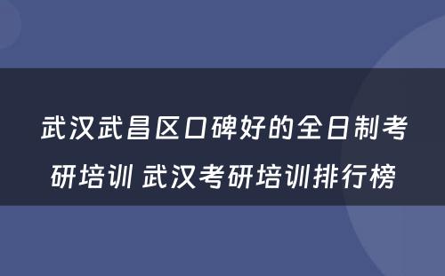 武汉武昌区口碑好的全日制考研培训 武汉考研培训排行榜
