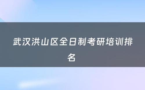 武汉洪山区全日制考研培训排名 