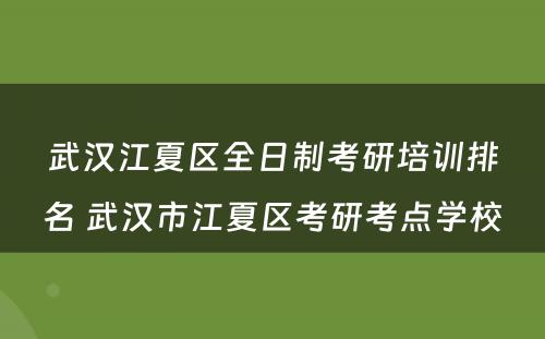 武汉江夏区全日制考研培训排名 武汉市江夏区考研考点学校