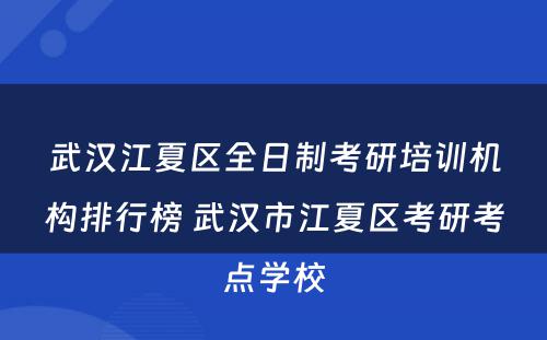 武汉江夏区全日制考研培训机构排行榜 武汉市江夏区考研考点学校