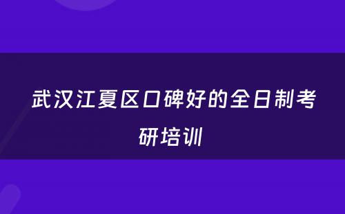武汉江夏区口碑好的全日制考研培训 