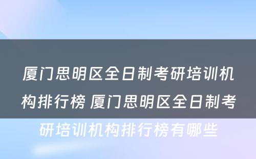 厦门思明区全日制考研培训机构排行榜 厦门思明区全日制考研培训机构排行榜有哪些