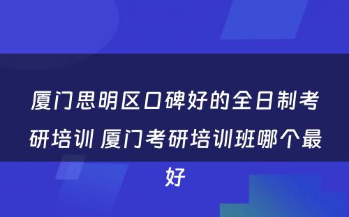 厦门思明区口碑好的全日制考研培训 厦门考研培训班哪个最好