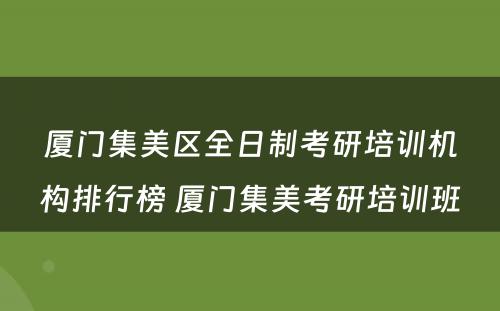 厦门集美区全日制考研培训机构排行榜 厦门集美考研培训班