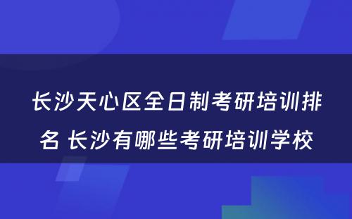 长沙天心区全日制考研培训排名 长沙有哪些考研培训学校