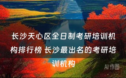 长沙天心区全日制考研培训机构排行榜 长沙最出名的考研培训机构