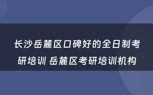 长沙岳麓区口碑好的全日制考研培训 岳麓区考研培训机构