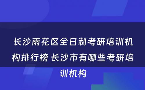 长沙雨花区全日制考研培训机构排行榜 长沙市有哪些考研培训机构