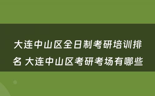 大连中山区全日制考研培训排名 大连中山区考研考场有哪些