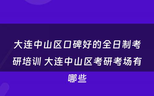 大连中山区口碑好的全日制考研培训 大连中山区考研考场有哪些