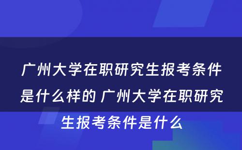 广州大学在职研究生报考条件是什么样的 广州大学在职研究生报考条件是什么