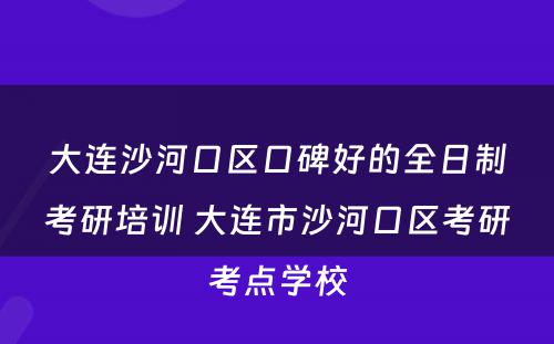 大连沙河口区口碑好的全日制考研培训 大连市沙河口区考研考点学校