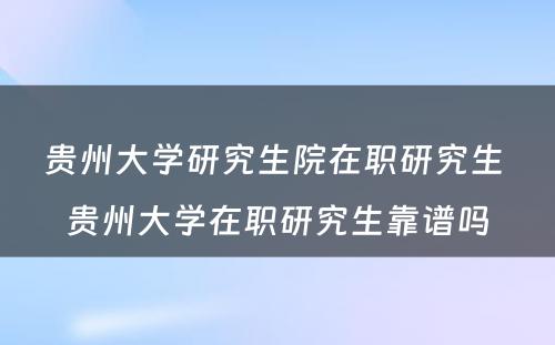 贵州大学研究生院在职研究生 贵州大学在职研究生靠谱吗