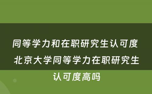 同等学力和在职研究生认可度 北京大学同等学力在职研究生认可度高吗